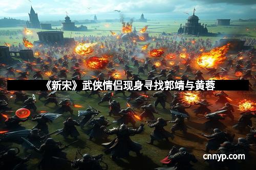 《新宋》武侠情侣现身寻找郭靖与黄蓉