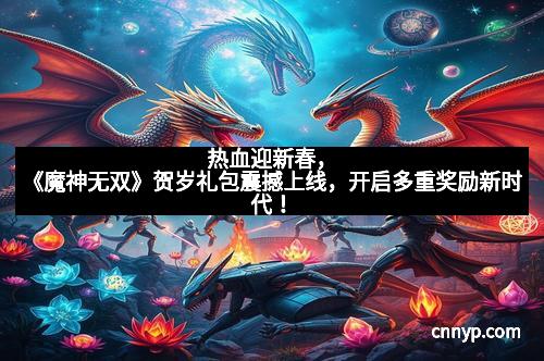 热血迎新春，《魔神无双》贺岁礼包震撼上线，开启多重奖励新时代！